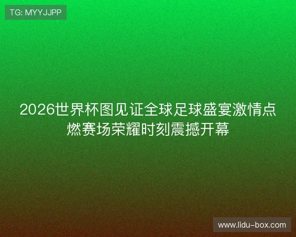 2026世界杯图见证全球足球盛宴激情点燃赛场荣耀时刻震撼开幕